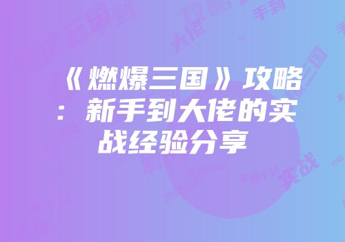 《燃爆三国》攻略：新手到大佬的实战经验分享