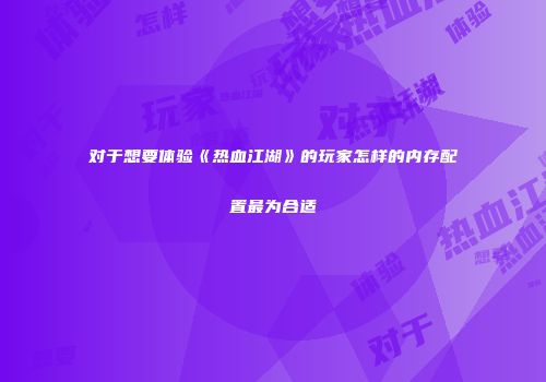 对于想要体验《热血江湖》的玩家怎样的内存配置最为合适