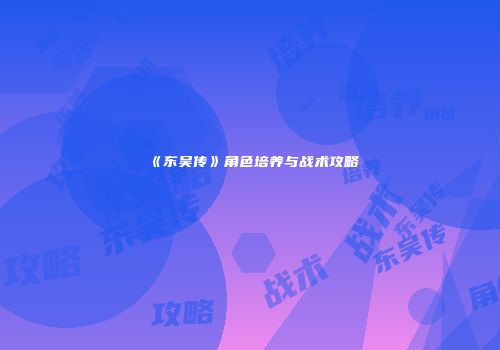 《东吴传》角色培养与战术攻略