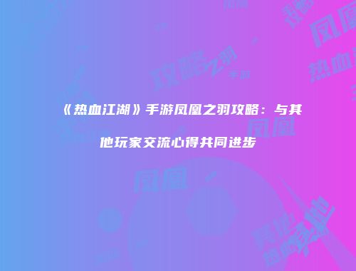 《热血江湖》手游凤凰之羽攻略：与其他玩家交流心得共同进步