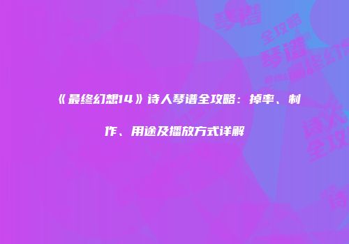 《最终幻想14》诗人琴谱全攻略：掉率、制作、用途及播放方式详解