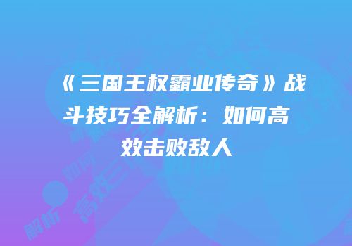 《三国王权霸业传奇》战斗技巧全解析：如何高效击败敌人