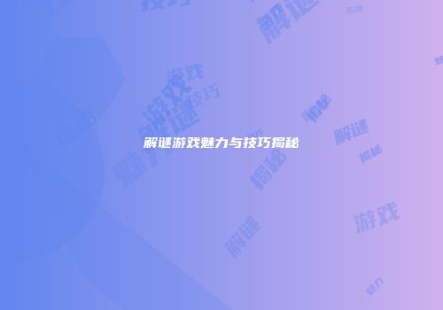 解谜游戏魅力与技巧揭秘