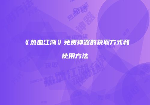 《热血江湖》免费神器的获取方式和使用方法