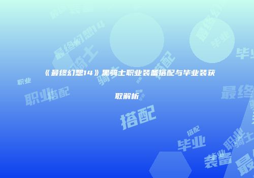 《最终幻想14》黑骑士职业装备搭配与毕业装获取解析