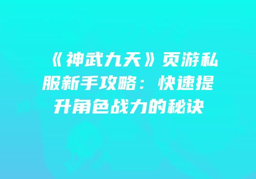 《神武九天》页游私服新手攻略：快速提升角色战力的秘诀