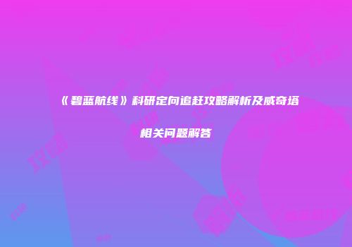 《碧蓝航线》科研定向追赶攻略解析及威奇塔相关问题解答