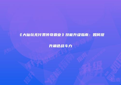 《大仙玩无付费传奇霸业》技能升级指南：如何提升角色战斗力