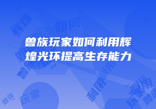 兽族玩家如何利用辉煌光环提高生存能力