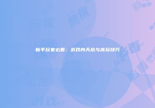 新手玩家必看：游戏内天坑与高玩技巧