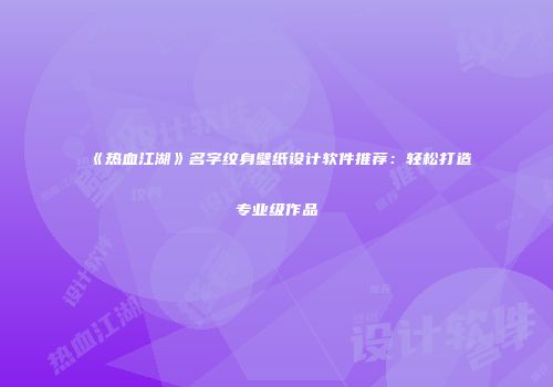 《热血江湖》名字纹身壁纸设计软件推荐：轻松打造专业级作品