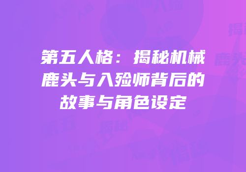 第五人格：揭秘机械鹿头与入殓师背后的故事与角色设定
