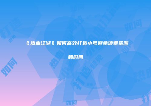 《热血江湖》如何高效打造小号避免浪费资源和时间