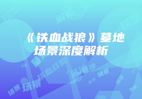 《铁血战狼》墓地场景深度解析