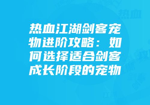 热血江湖剑客宠物进阶攻略：如何选择适合剑客成长阶段的宠物