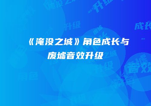 《淹没之城》角色成长与废墟音效升级