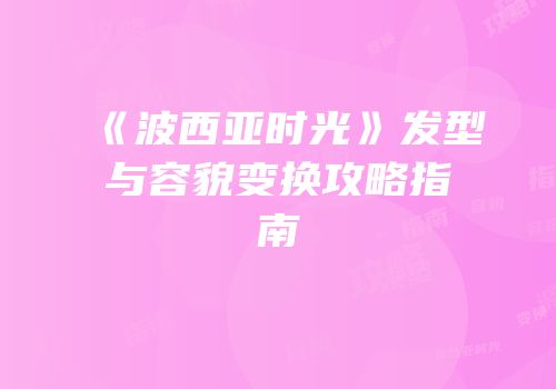 《波西亚时光》发型与容貌变换攻略指南