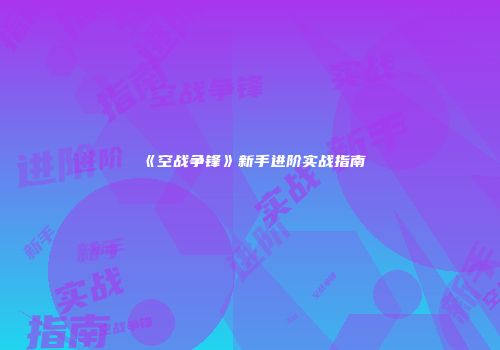 《空战争锋》新手进阶实战指南