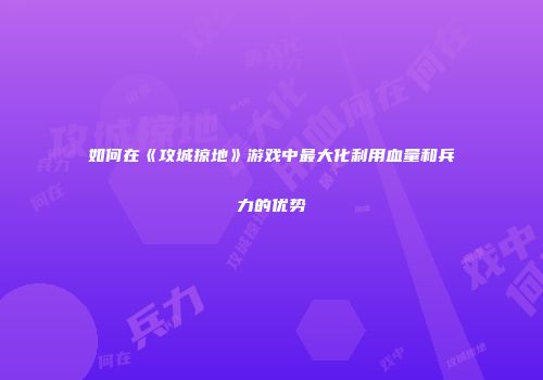 如何在《攻城掠地》游戏中最大化利用血量和兵力的优势