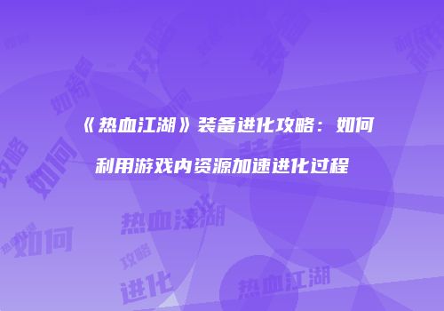 《热血江湖》装备进化攻略：如何利用游戏内资源加速进化过程