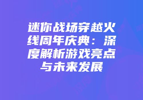 迷你战场穿越火线周年庆典：深度解析游戏亮点与未来发展