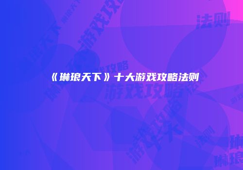 《琳琅天下》十大游戏攻略法则