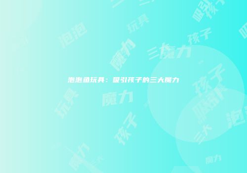 泡泡鱼玩具：吸引孩子的三大魔力