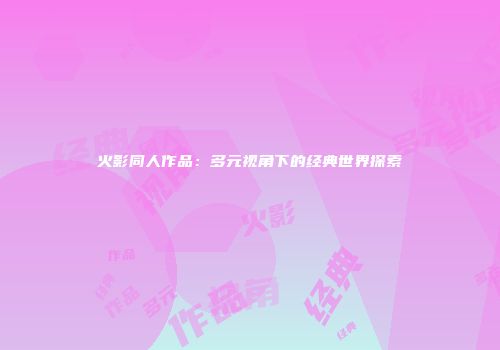 火影同人作品：多元视角下的经典世界探索