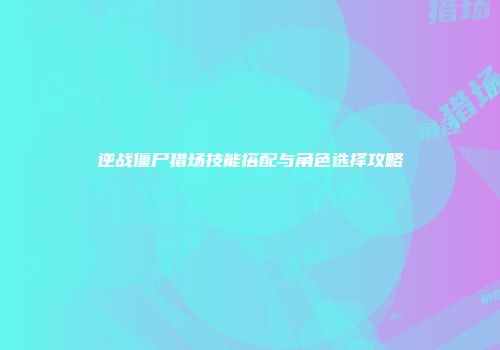 逆战僵尸猎场技能搭配与角色选择攻略