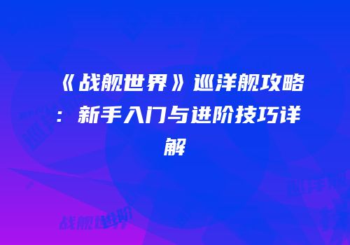 《战舰世界》巡洋舰攻略：新手入门与进阶技巧详解