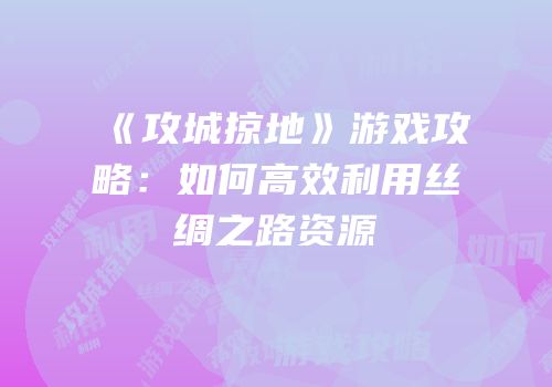 《攻城掠地》游戏攻略：如何高效利用丝绸之路资源