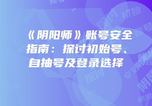 《阴阳师》账号安全指南：探讨初始号、自抽号及登录选择