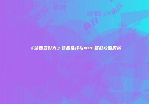 《波西亚时光》装备选择与NPC喜好攻略解析