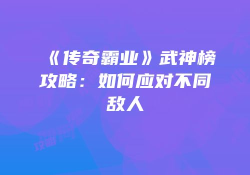 《传奇霸业》武神榜攻略：如何应对不同敌人