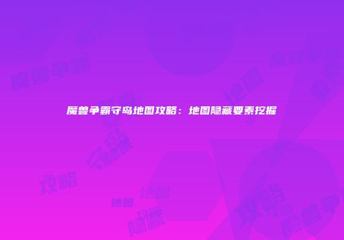 魔兽争霸守岛地图攻略：地图隐藏要素挖掘