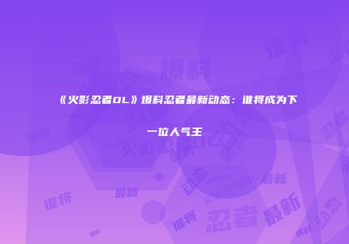 《火影忍者OL》爆料忍者最新动态：谁将成为下一位人气王