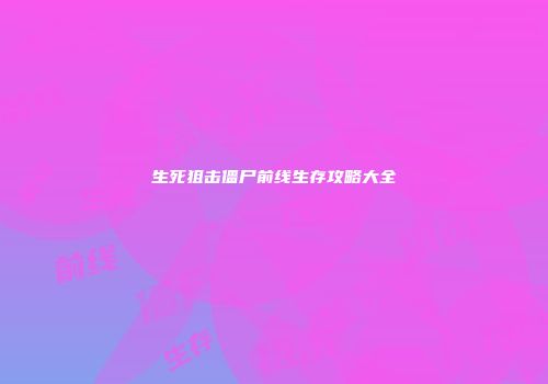 生死狙击僵尸前线生存攻略大全