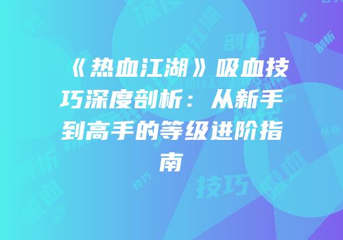 《热血江湖》吸血技巧深度剖析：从新手到高手的等级进阶指南