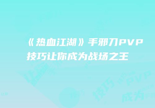 《热血江湖》手邪刀PVP技巧让你成为战场之王