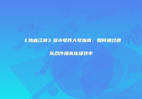 《热血江湖》多小号养大号指南：如何通过团队合作提高练级效率