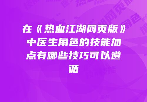 在《热血江湖网页版》中医生角色的技能加点有哪些技巧可以遵循