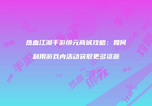 热血江湖手游绑元商城攻略：如何利用游戏内活动获取更多资源