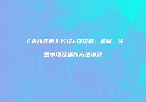 《永劫无间》长按E键攻略：机制、注意事项及操作方法详解