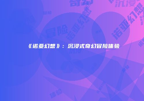 《诺亚幻想》：沉浸式奇幻冒险体验