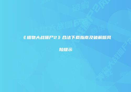 《植物大战僵尸2》合法下载指南及破解版风险提示