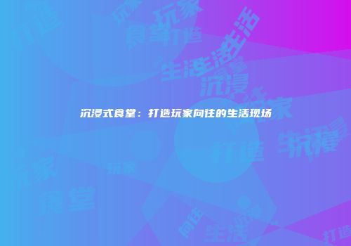 沉浸式食堂：打造玩家向往的生活现场