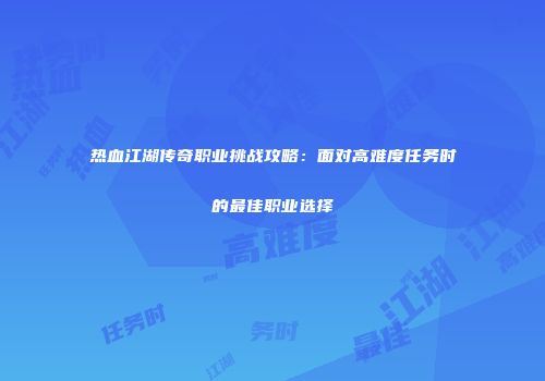 热血江湖传奇职业挑战攻略：面对高难度任务时的最佳职业选择