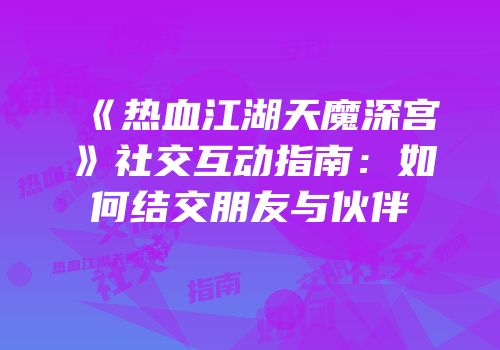 《热血江湖天魔深宫》社交互动指南：如何结交朋友与伙伴