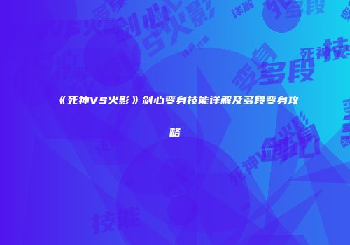 《死神VS火影》剑心变身技能详解及多段变身攻略