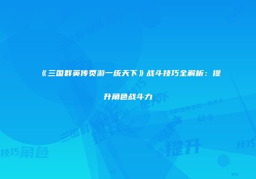 《三国群英传页游一统天下》战斗技巧全解析：提升角色战斗力